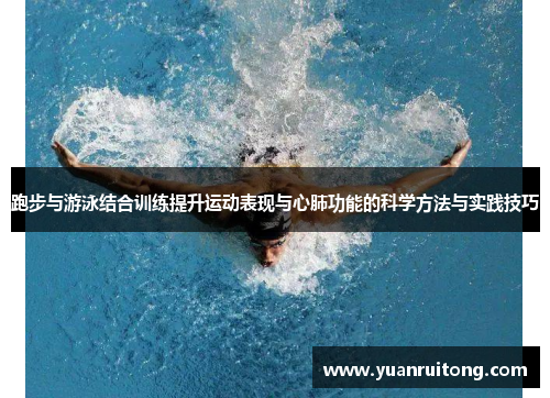 跑步与游泳结合训练提升运动表现与心肺功能的科学方法与实践技巧
