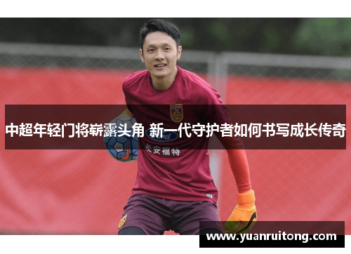 中超年轻门将崭露头角 新一代守护者如何书写成长传奇