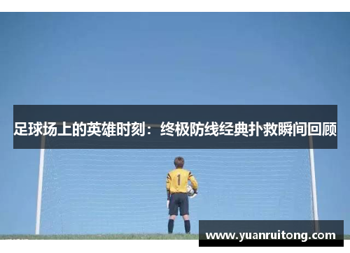 足球场上的英雄时刻：终极防线经典扑救瞬间回顾