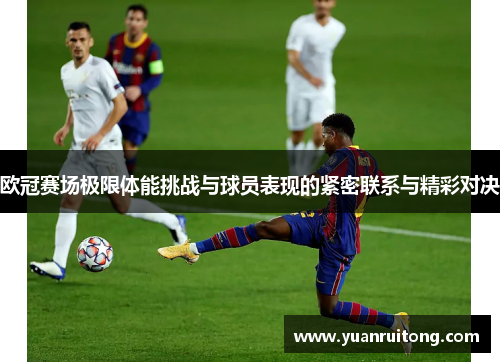 欧冠赛场极限体能挑战与球员表现的紧密联系与精彩对决