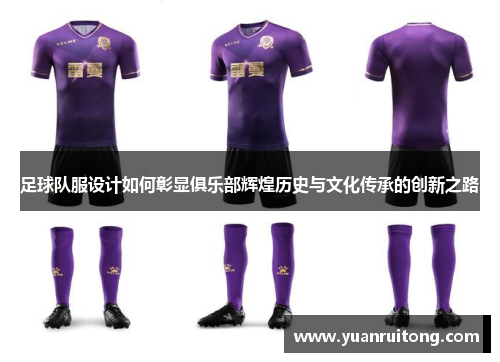 足球队服设计如何彰显俱乐部辉煌历史与文化传承的创新之路